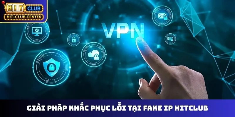 Giải pháp khắc phục lỗi tại fake IP Hitclub